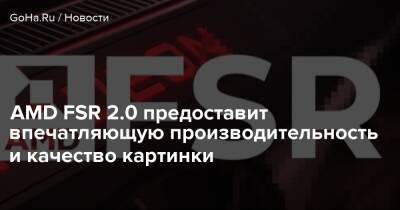 AMD FSR 2.0 предоставит впечатляющую производительность и качество картинки - goha.ru