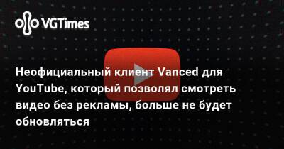 Неофициальный клиент Vanced для YouTube, который позволял смотреть видео без рекламы, больше не будет обновляться - vgtimes.ru