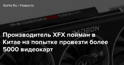 Производитель XFX пойман в Китае на попытке провезти более 5000 видеокарт - goha.ru - Китай