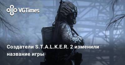 Создатели S.T.A.L.K.E.R. 2 изменили название игры - vgtimes.ru