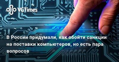 В России придумали, как обойти санкции на поставки компьютеров, но есть пара вопросов - vgtimes.ru - Россия