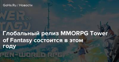 Глобальный релиз MMORPG Tower of Fantasy состоится в этом году - goha.ru