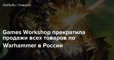Games Workshop прекратила продажи всех товаров по Warhammer в России - goha.ru - Россия - Украина - Белоруссия