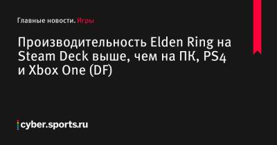 Лу Грифф - Производительность Elden Ring на Steam Deck выше, чем на ПК, PS4 и Xbox One (DF) - cyber.sports.ru