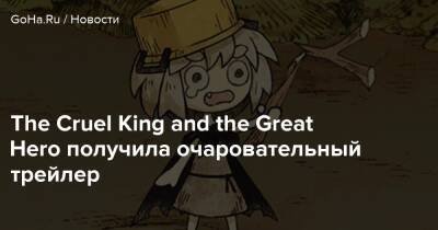 The Cruel King and the Great Hero получила очаровательный трейлер - goha.ru