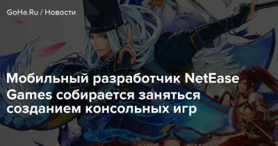 Тосихиро Нагоси - Мобильный разработчик NetEase Games собирается заняться созданием консольных игр - goha.ru - Япония