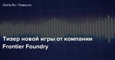 Тизер новой игры от компании Frontier Foundry - goha.ru