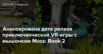 Анонсирована дата релиза приключенческой VR-игры с мышонком Moss: Book 2 - goha.ru