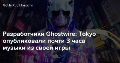Разработчики Ghostwire: Tokyo опубликовали почти 3 часа музыки из своей игры - goha.ru - Tokyo