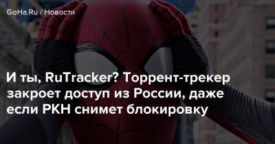 И ты, RuTracker? Торрент-трекер закроет доступ из России, даже если РКН снимет блокировку - goha.ru - Россия