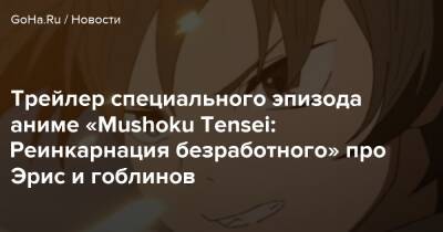 Трейлер специального эпизода аниме «Mushoku Tensei: Реинкарнация безработного» про Эрис и гоблинов - goha.ru - Япония