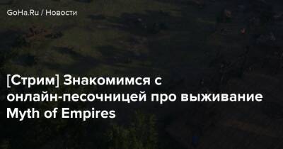[Стрим] Знакомимся с онлайн-песочницей про выживание Myth of Empires - goha.ru