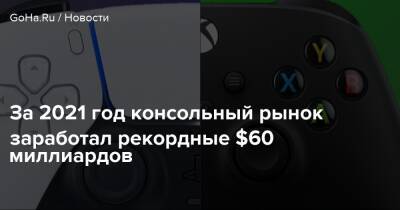 За 2021 год консольный рынок заработал рекордные $60 миллиардов - goha.ru