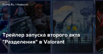 Трейлер запуска второго акта “Разделения” в Valorant - goha.ru