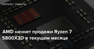 AMD начнет продажи Ryzen 7 5800X3D в текущем месяце - goha.ru - Россия