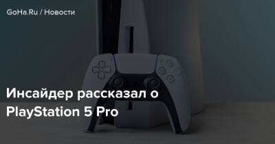 Инсайдер рассказал о PlayStation 5 Pro - goha.ru