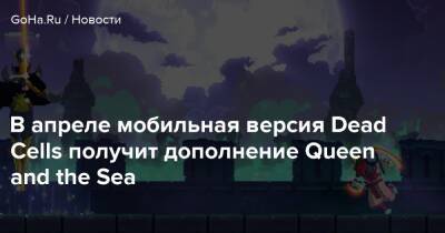 В апреле мобильная версия Dead Cells получит дополнение Queen and the Sea - goha.ru