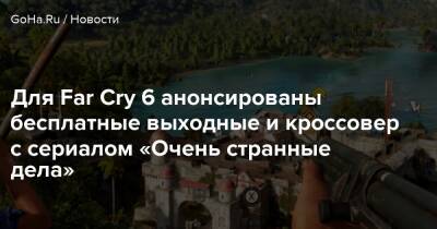 Для Far Cry 6 анонсированы бесплатные выходные и кроссовер с сериалом «Очень странные дела» - goha.ru