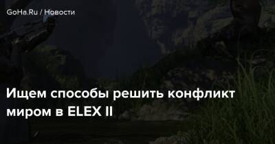 Ищем способы решить конфликт миром в ELEX II - goha.ru