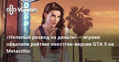 «Нелепый развод на деньги» — игроки обвалили рейтинг некстген-версии GTA 5 на Metacritic - vgtimes.ru - Россия