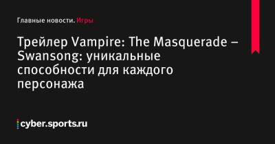 Трейлер Vampire: The Masquerade – Swansong: уникальные способности для каждого персонажа - cyber.sports.ru