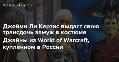Ли Кертис - Джейми Ли Кертис выдаст свою трансдочь замуж в костюме Джайны из World of Warcraft, купленном в России - goha.ru - Сша - Россия - Usa