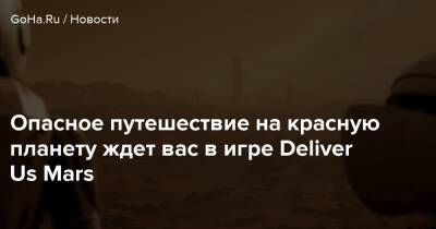 Опасное путешествие на красную планету ждет вас в игре Deliver Us Mars - goha.ru