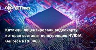 Китайцы лицензировали видеокарту, которая составит конкуренцию NVIDIA GeForce RTX 3060 - vgtimes.ru - Китай - Днр - Лнр