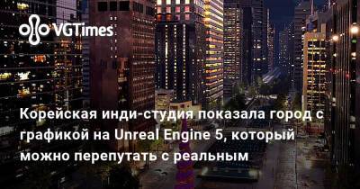Корейская инди-студия показала город на Unreal Engine 5, который можно перепутать с реальным - vgtimes.ru - Корея - Днр - Лнр