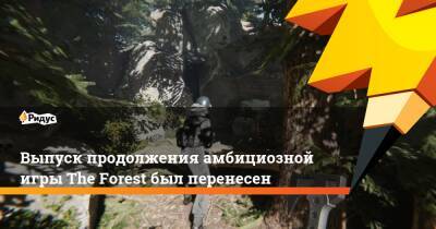 Выпуск продолжения амбициозной игры The Forest был перенесен - ridus.ru