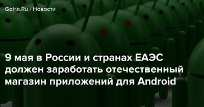 Владимир Зыков - 9 мая в России и странах ЕАЭС должен заработать отечественный магазин приложений для Android - goha.ru - Россия - Белоруссия - Казахстан - Киргизия - Армения