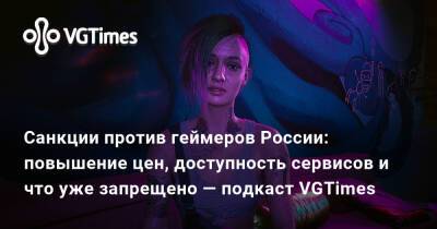 Санкции против геймеров России: повышение цен, доступность сервисов и что уже запрещено — подкаст VGTimes - vgtimes.ru - Россия