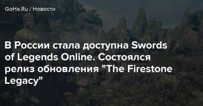 В России стала доступна Swords of Legends Online. Состоялся релиз обновления “The Firestone Legacy” - goha.ru - Россия - Снг