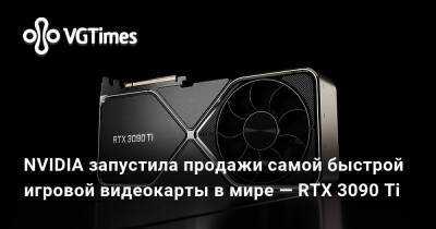 NVIDIA запустила продажи самой быстрой игровой видеокарты в мире — RTX 3090 Ti - vgtimes.ru