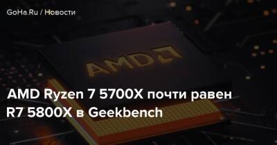 AMD Ryzen 7 5700X почти равен R7 5800X в Geekbench - goha.ru
