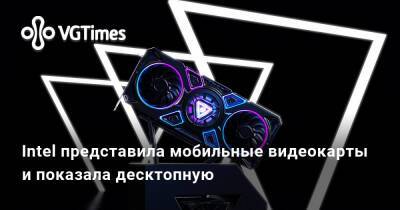 Intel представила мобильные видеокарты и показала десктопную - vgtimes.ru