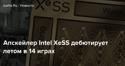 Апскейлер Intel XeSS дебютирует летом в 14 играх - goha.ru