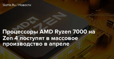 Процессоры AMD Ryzen 7000 на Zen 4 поступят в массовое производство в апреле - goha.ru