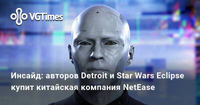 Томас Хендерсон (Tom Henderson) - Инсайд: авторов Detroit и Star Wars Eclipse купит китайская компания NetEase - vgtimes.ru - Китай - Россия - Detroit
