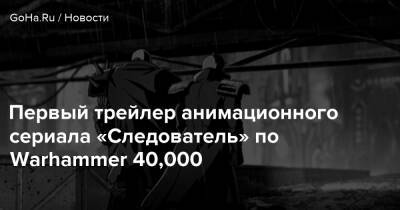 Первый трейлер анимационного сериала «Следователь» по Warhammer 40,000 - goha.ru