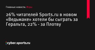 26% читателей Sports.ru в новом «Ведьмаке» хотели бы сыграть за Геральта, 22% - за Плотву - cyber.sports.ru
