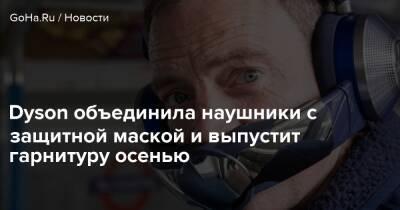 Dyson объединила наушники с защитной маской и выпустит гарнитуру осенью - goha.ru - Англия