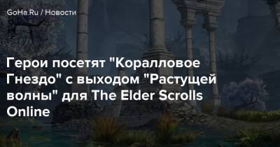 Zenimax Online - Герои посетят “Коралловое Гнездо” с выходом “Растущей волны” для The Elder Scrolls Online - goha.ru