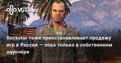 Rockstar тоже приостанавливает продажу игр в России — пока только в собственном лаунчере - vgtimes.ru - Россия