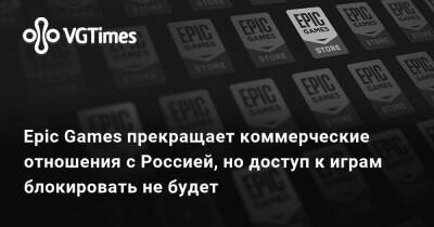 Epic Games прекращает коммерческие отношения с Россией, но доступ к играм блокировать не будет - vgtimes.ru - Россия