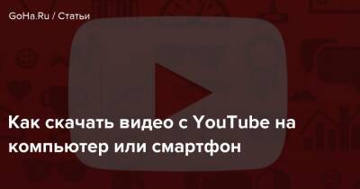 Как скачать видео с YouTube на компьютер или смартфон - goha.ru