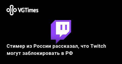 Роман Терюшков - Стимер из России рассказал, что Twitch могут заблокировать в РФ - vgtimes.ru - Россия