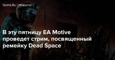 Айзек Кларк - В эту пятницу EA Motive проведет стрим, посвященный ремейку Dead Space - goha.ru
