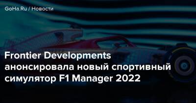 Frontier Developments анонсировала новый спортивный симулятор F1 Manager 2022 - goha.ru