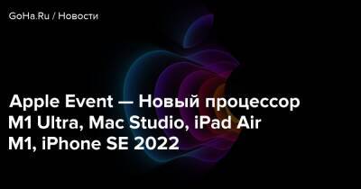 Apple Event — Новый процессор M1 Ultra, Mac Studio, iPad Air M1, iPhone SE 2022 - goha.ru